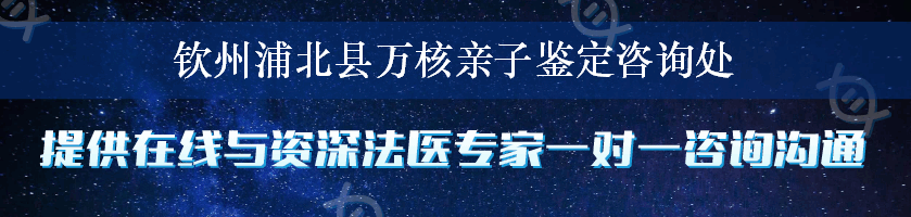 钦州浦北县万核亲子鉴定咨询处